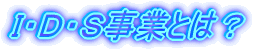 I・D・S事業とは?