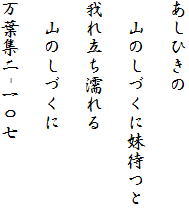 あしひきの

　山のしづくに妹待つと

我れ立ち濡れる

　山のしづくに

万葉集二-一〇七