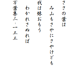 ささの葉は
　
　み山もさやにさやけども

我は妹おもう

　わかれさぬれば

万葉集二-一三三

