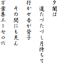 夕闇は

　道たづたづし月待ちて

行かせ吾が背子

　その間にも見ん

万葉集三ー七〇六