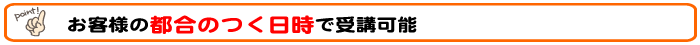 お客様の都合つく日時で受講可能