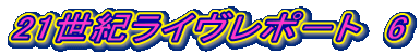 21世紀ライヴレポ－ト　6