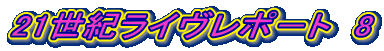 21世紀ライヴレポ－ト　8