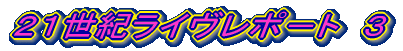 ２１世紀ライヴレポ－ト　３